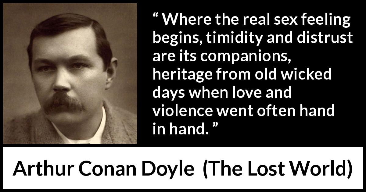 Arthur Conan Doyle quote about love from The Lost World - Where the real sex feeling begins, timidity and distrust are its companions, heritage from old wicked days when love and violence went often hand in hand.