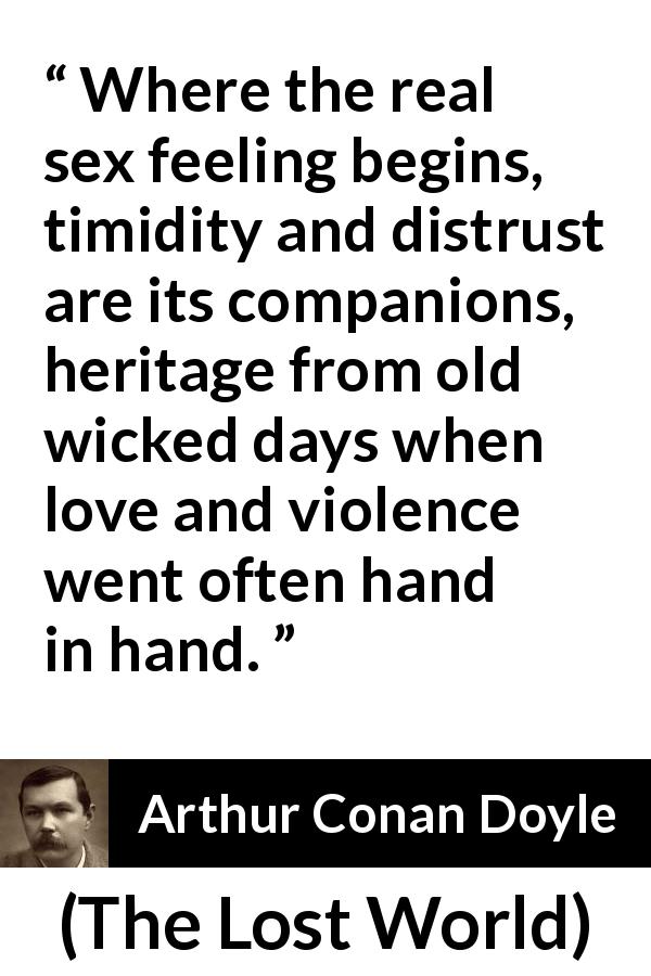 Arthur Conan Doyle quote about love from The Lost World - Where the real sex feeling begins, timidity and distrust are its companions, heritage from old wicked days when love and violence went often hand in hand.