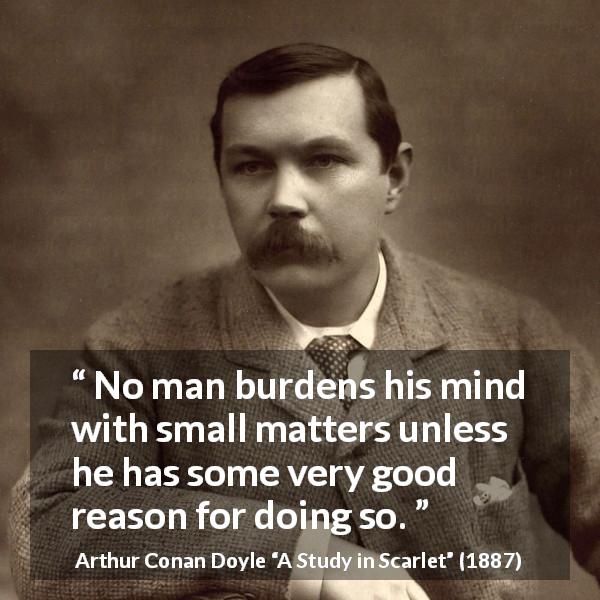 Arthur Conan Doyle quote about mind from A Study in Scarlet - No man burdens his mind with small matters unless he has some very good reason for doing so.
