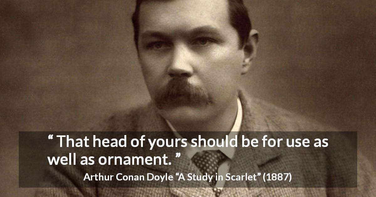 Arthur Conan Doyle quote about mind from A Study in Scarlet - That head of yours should be for use as well as ornament.