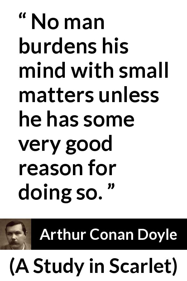 Arthur Conan Doyle quote about mind from A Study in Scarlet - No man burdens his mind with small matters unless he has some very good reason for doing so.