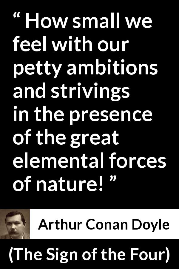 Arthur Conan Doyle quote about modesty from The Sign of the Four - How small we feel with our petty ambitions and strivings in the presence of the great elemental forces of nature!