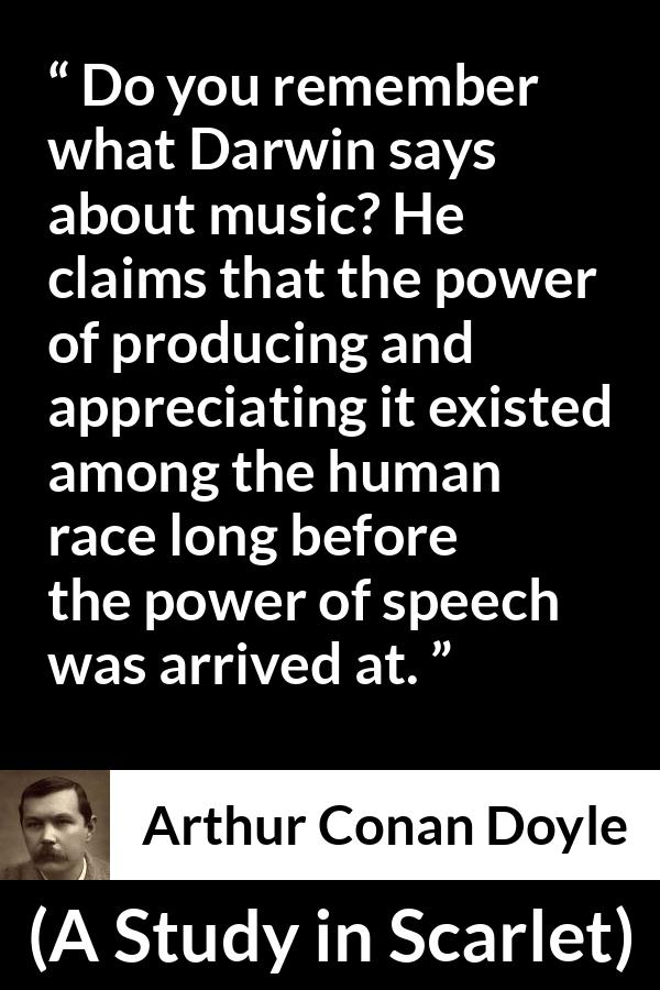 Arthur Conan Doyle quote about music from A Study in Scarlet - Do you remember what Darwin says about music? He claims that the power of producing and appreciating it existed among the human race long before the power of speech was arrived at.