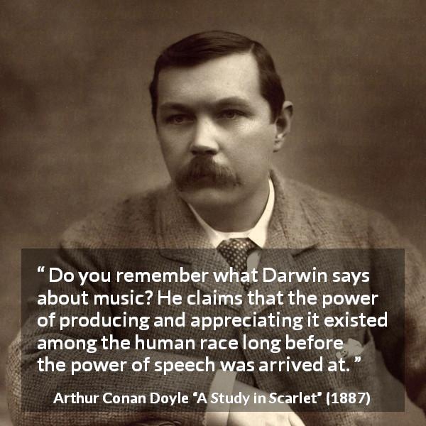 Arthur Conan Doyle quote about music from A Study in Scarlet - Do you remember what Darwin says about music? He claims that the power of producing and appreciating it existed among the human race long before the power of speech was arrived at.