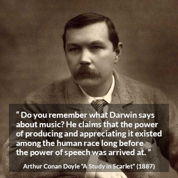 Arthur Conan Doyle quote about music from A Study in Scarlet - Do you remember what Darwin says about music? He claims that the power of producing and appreciating it existed among the human race long before the power of speech was arrived at.