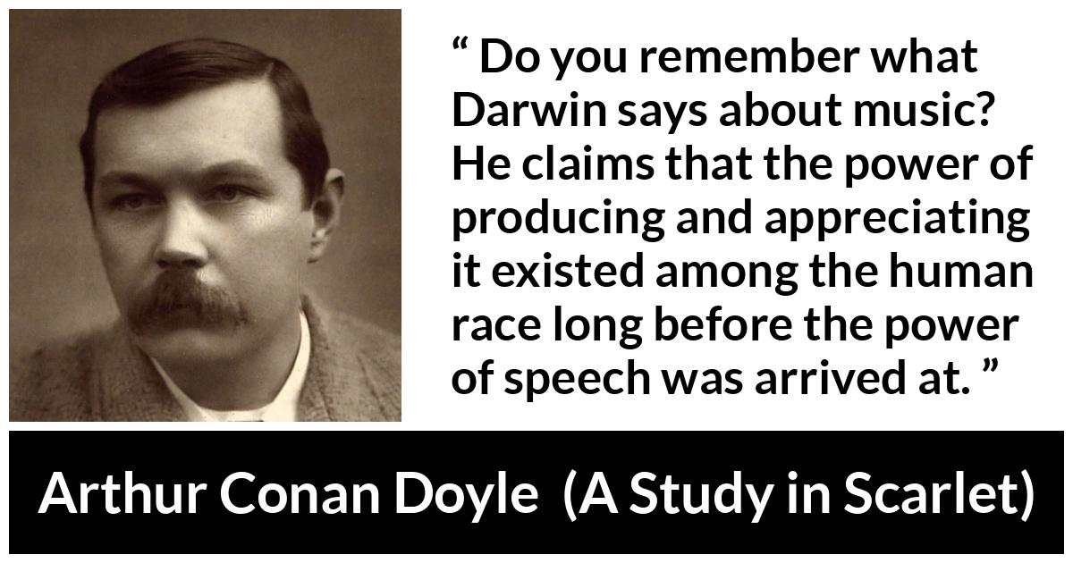 Arthur Conan Doyle quote about music from A Study in Scarlet - Do you remember what Darwin says about music? He claims that the power of producing and appreciating it existed among the human race long before the power of speech was arrived at.