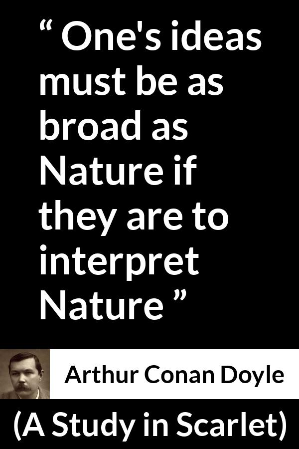 Arthur Conan Doyle quote about nature from A Study in Scarlet - One's ideas must be as broad as Nature if they are to interpret Nature