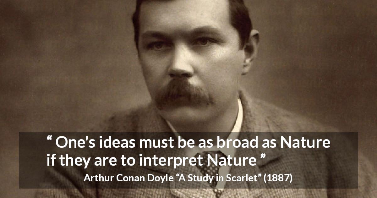 Arthur Conan Doyle quote about nature from A Study in Scarlet - One's ideas must be as broad as Nature if they are to interpret Nature