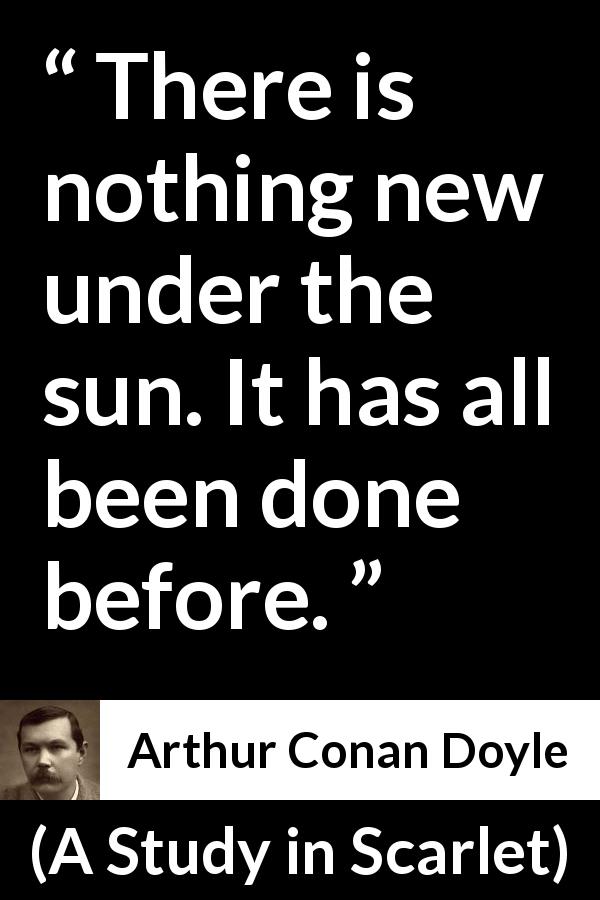 Arthur Conan Doyle quote about novelty from A Study in Scarlet - There is nothing new under the sun. It has all been done before.