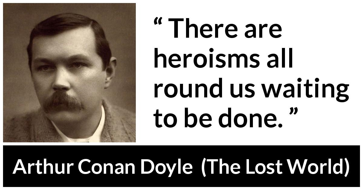 Arthur Conan Doyle quote about opportunity from The Lost World - There are heroisms all round us waiting to be done.