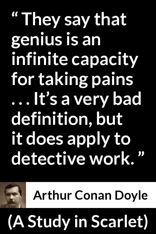 Arthur Conan Doyle quote about pain from A Study in Scarlet - They say that genius is an infinite capacity for taking pains . . . It’s a very bad definition, but it does apply to detective work.