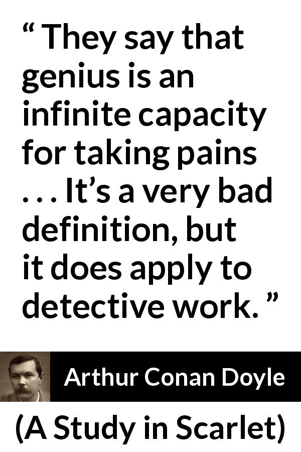 Arthur Conan Doyle quote about pain from A Study in Scarlet - They say that genius is an infinite capacity for taking pains . . . It’s a very bad definition, but it does apply to detective work.