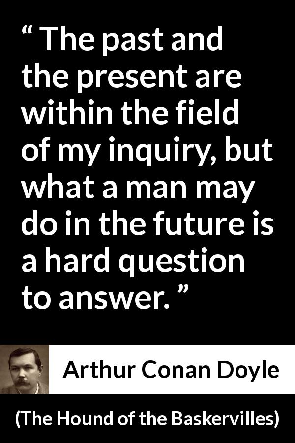 Arthur Conan Doyle quote about past from The Hound of the Baskervilles - The past and the present are within the field of my inquiry, but what a man may do in the future is a hard question to answer.