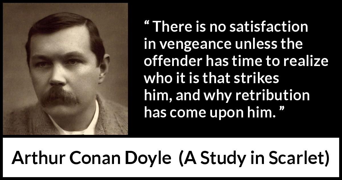 Arthur Conan Doyle quote about revenge from A Study in Scarlet - There is no satisfaction in vengeance unless the offender has time to realize who it is that strikes him, and why retribution has come upon him.