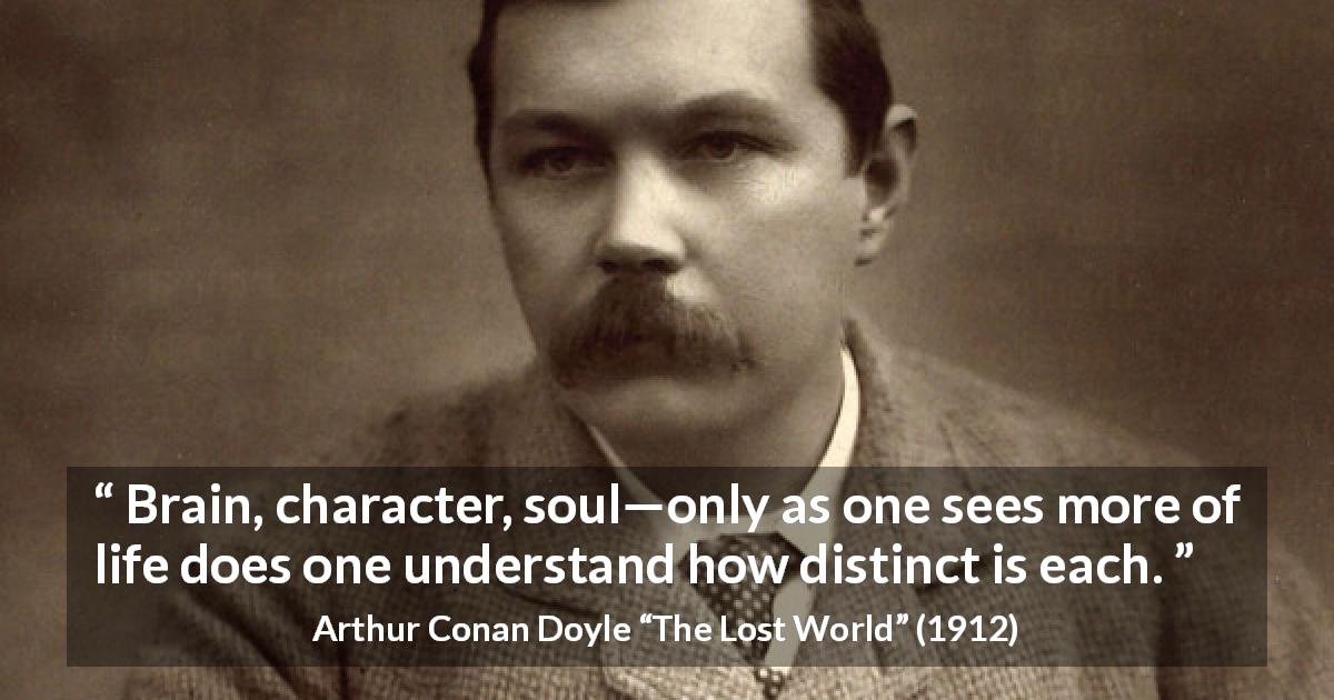Arthur Conan Doyle quote about soul from The Lost World - Brain, character, soul—only as one sees more of life does one understand how distinct is each.