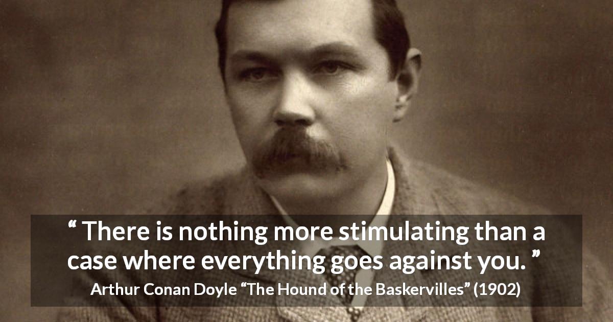 Arthur Conan Doyle quote about stimulating from The Hound of the Baskervilles - There is nothing more stimulating than a case where everything goes against you.