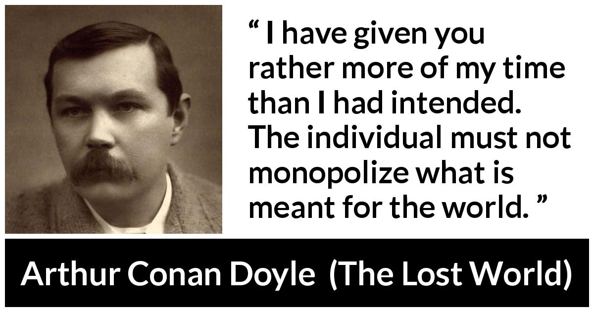 Arthur Conan Doyle quote about time from The Lost World - I have given you rather more of my time than I had intended. The individual must not monopolize what is meant for the world.