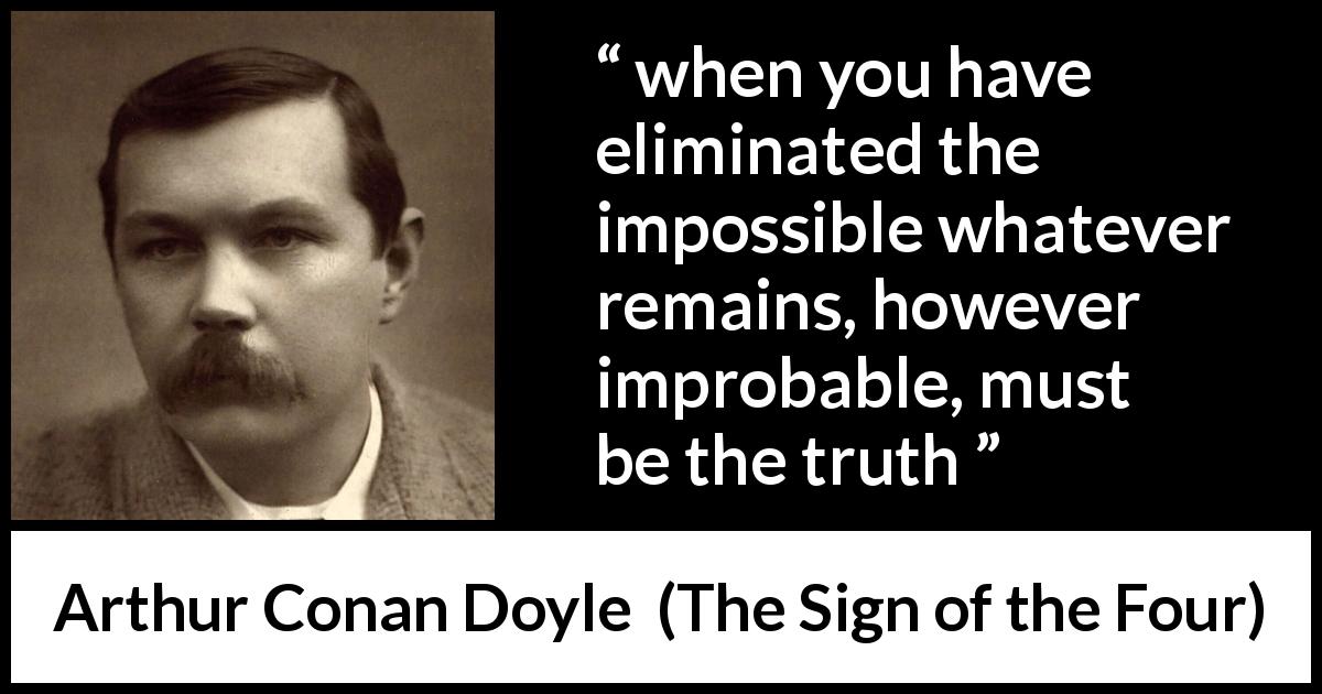 Arthur Conan Doyle quote about truth from The Sign of the Four - when you have eliminated the impossible whatever remains, however improbable, must be the truth