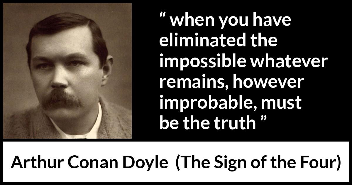 Arthur Conan Doyle quote about truth from The Sign of the Four - when you have eliminated the impossible whatever remains, however improbable, must be the truth