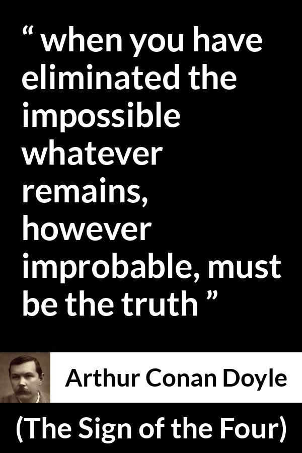 Arthur Conan Doyle quote about truth from The Sign of the Four - when you have eliminated the impossible whatever remains, however improbable, must be the truth