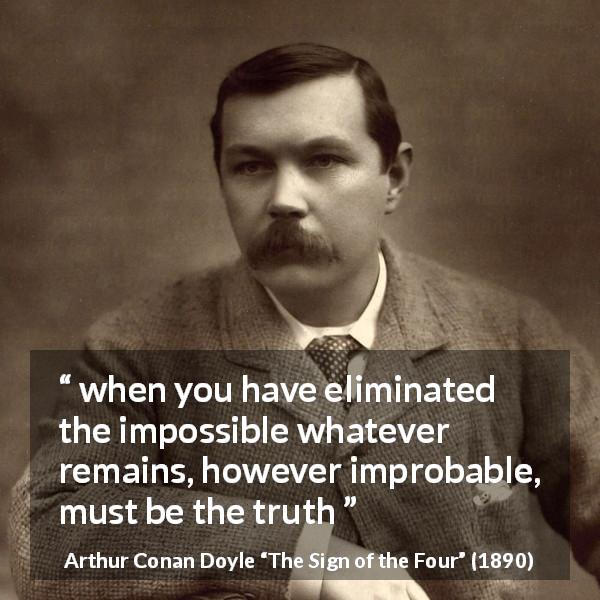 Arthur Conan Doyle quote about truth from The Sign of the Four - when you have eliminated the impossible whatever remains, however improbable, must be the truth