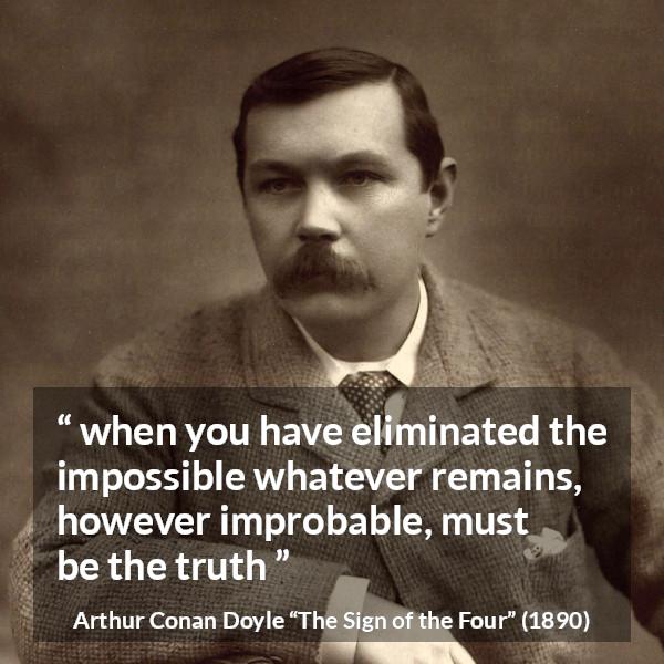 Arthur Conan Doyle quote about truth from The Sign of the Four - when you have eliminated the impossible whatever remains, however improbable, must be the truth