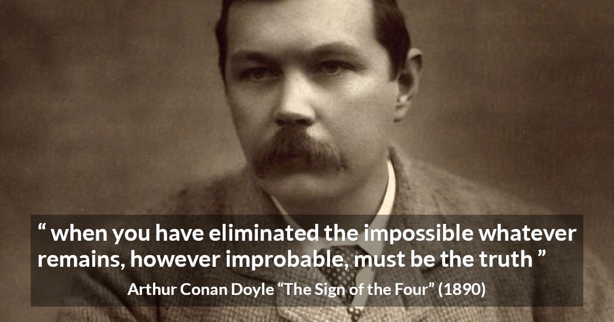 Arthur Conan Doyle quote about truth from The Sign of the Four - when you have eliminated the impossible whatever remains, however improbable, must be the truth