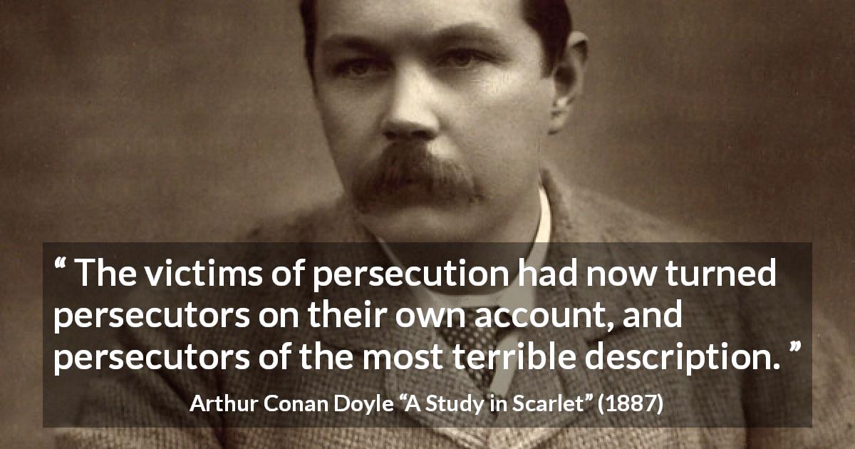 Arthur Conan Doyle quote about victim from A Study in Scarlet - The victims of persecution had now turned persecutors on their own account, and persecutors of the most terrible description.