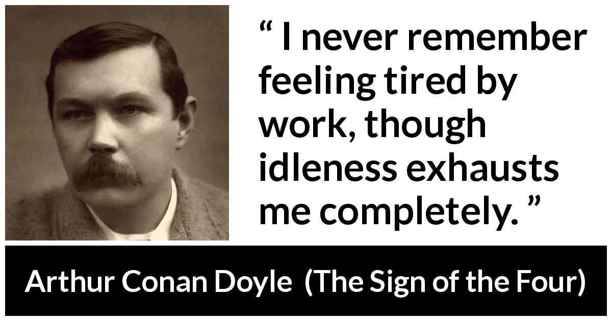 Arthur Conan Doyle quote about work from The Sign of the Four - I never remember feeling tired by work, though idleness exhausts me completely.