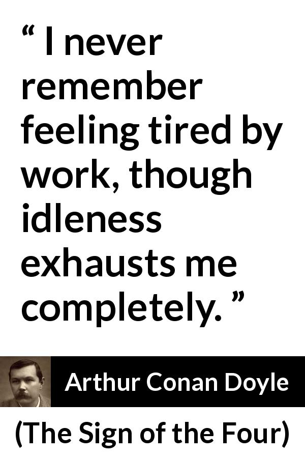 Arthur Conan Doyle quote about work from The Sign of the Four - I never remember feeling tired by work, though idleness exhausts me completely.