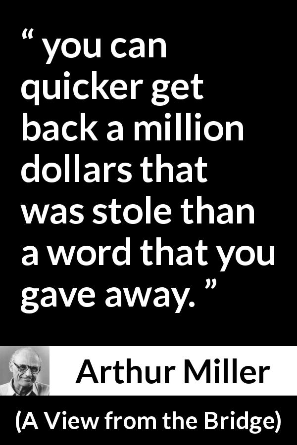 Arthur Miller quote about words from A View from the Bridge - you can quicker get back a million dollars that was stole than a word that you gave away.