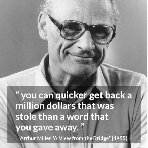 Arthur Miller quote about words from A View from the Bridge - you can quicker get back a million dollars that was stole than a word that you gave away.