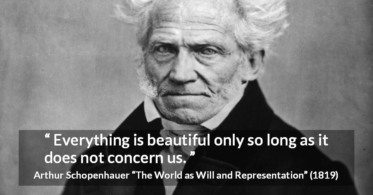 Arthur Schopenhauer quote about beauty from The World as Will and Representation - Everything is beautiful only so long as it does not concern us.