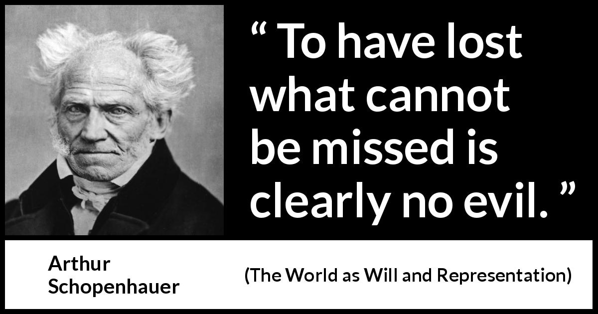 Arthur Schopenhauer quote about evil from The World as Will and Representation - To have lost what cannot be missed is clearly no evil.