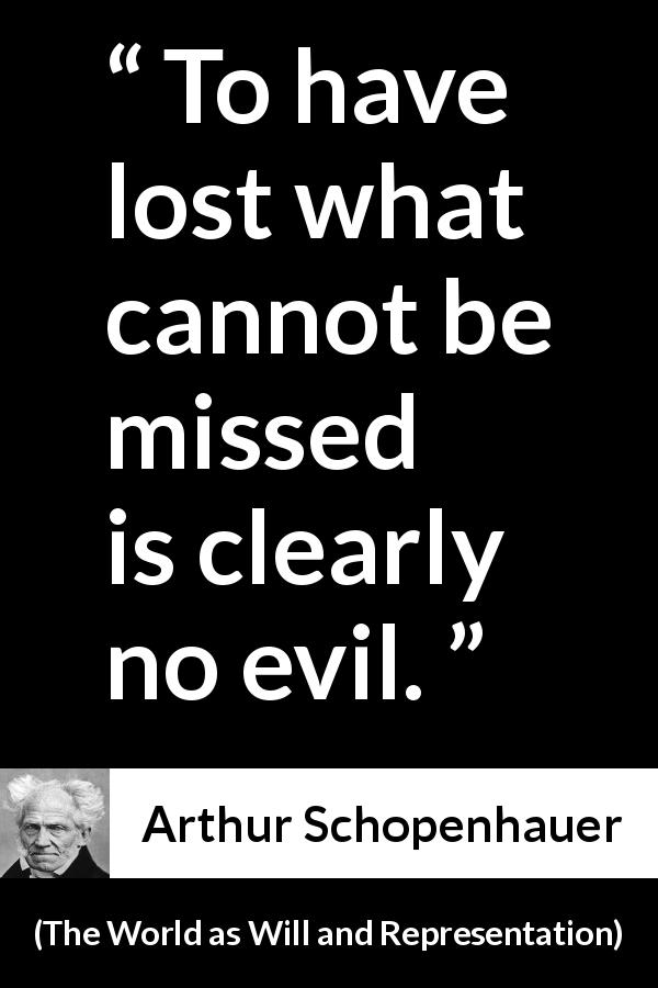 Arthur Schopenhauer quote about evil from The World as Will and Representation - To have lost what cannot be missed is clearly no evil.