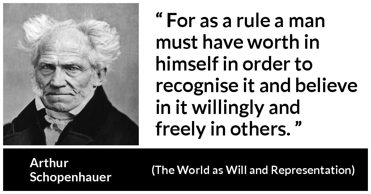 Arthur Schopenhauer quote about freedom from The World as Will and Representation - For as a rule a man must have worth in himself in order to recognise it and believe in it willingly and freely in others.