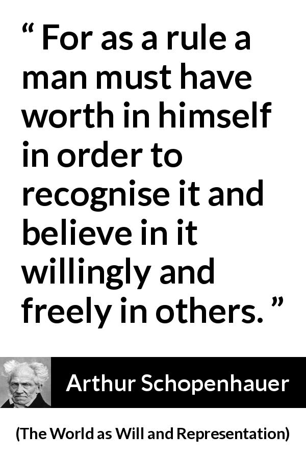 Arthur Schopenhauer quote about freedom from The World as Will and Representation - For as a rule a man must have worth in himself in order to recognise it and believe in it willingly and freely in others.