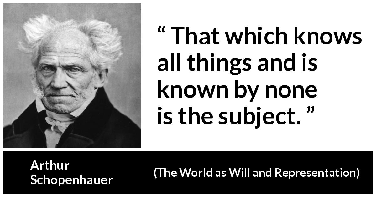 Arthur Schopenhauer quote about knowledge from The World as Will and Representation - That which knows all things and is known by none is the subject.