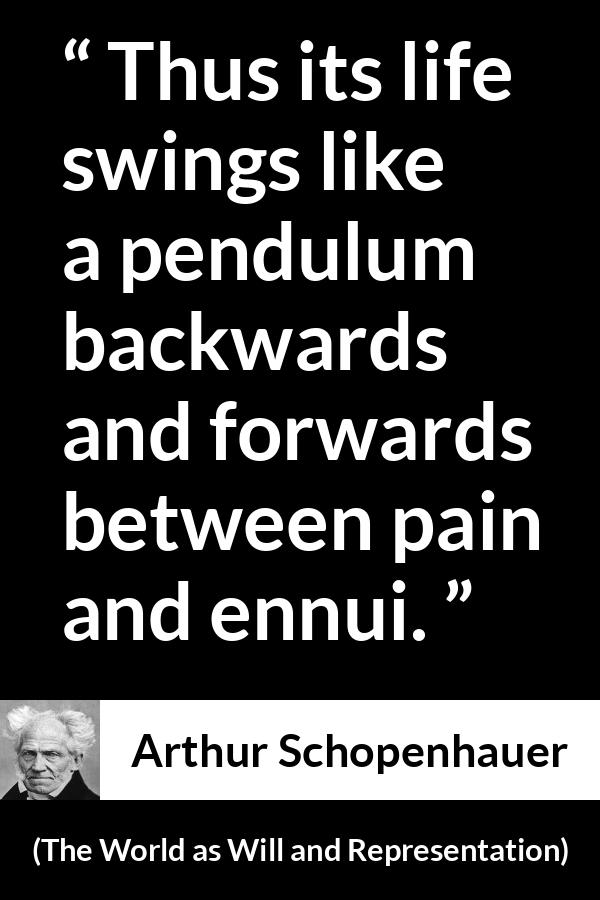 Arthur Schopenhauer quote about life from The World as Will and Representation - Thus its life swings like a pendulum backwards and forwards between pain and ennui.