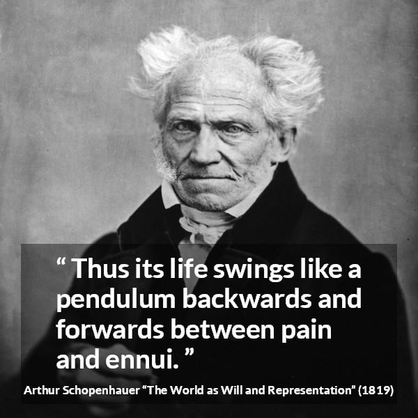 Arthur Schopenhauer quote about life from The World as Will and Representation - Thus its life swings like a pendulum backwards and forwards between pain and ennui.