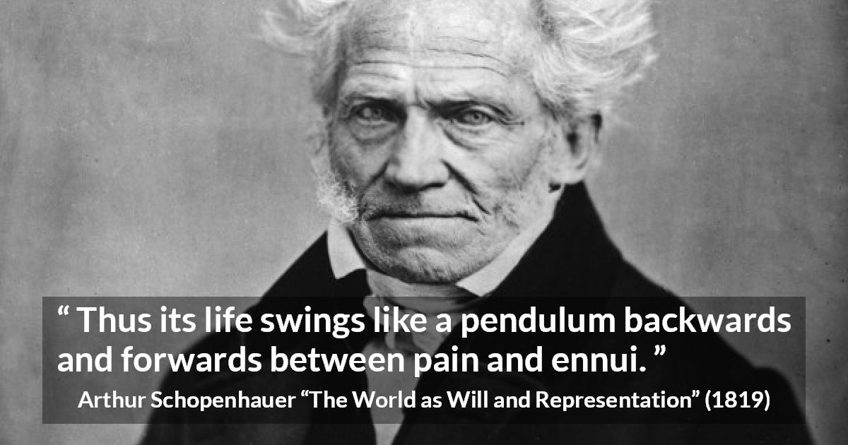 Arthur Schopenhauer quote about life from The World as Will and Representation - Thus its life swings like a pendulum backwards and forwards between pain and ennui.