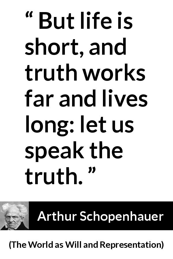 Arthur Schopenhauer quote about life from The World as Will and Representation - But life is short, and truth works far and lives long: let us speak the truth.