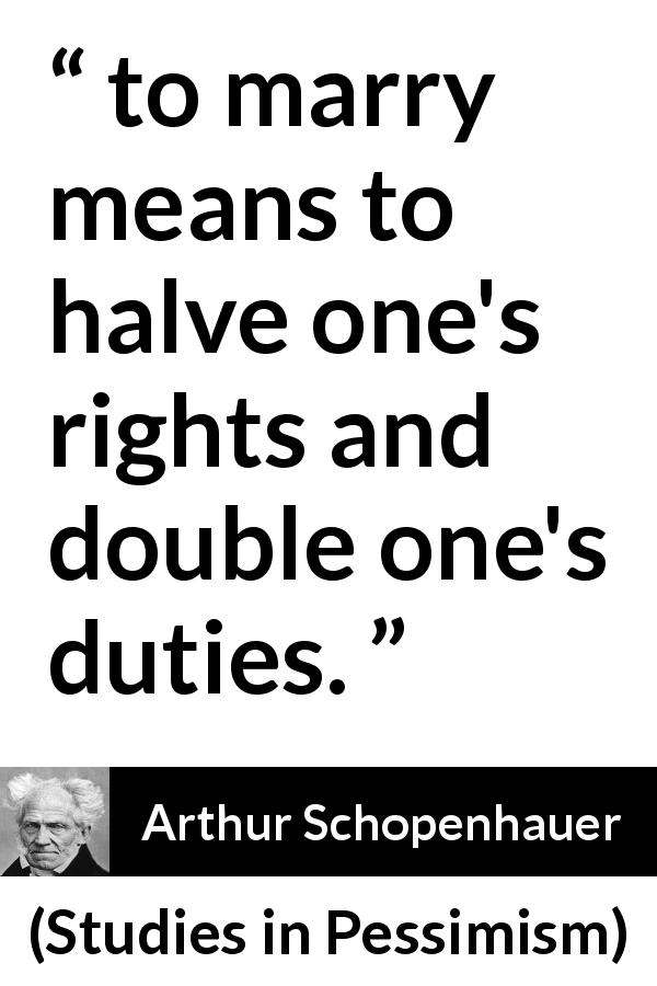 Arthur Schopenhauer quote about marriage from Studies in Pessimism - to marry means to halve one's rights and double one's duties.