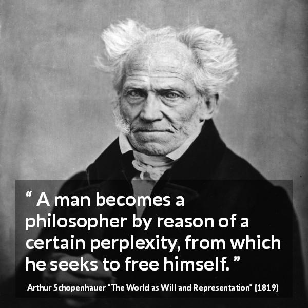 Arthur Schopenhauer quote about philosophy from The World as Will and Representation - A man becomes a philosopher by reason of a certain perplexity, from which he seeks to free himself.