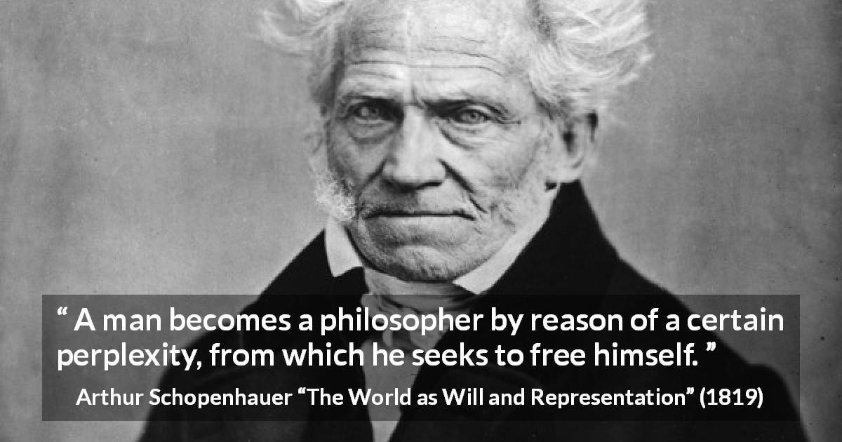 Arthur Schopenhauer quote about philosophy from The World as Will and Representation - A man becomes a philosopher by reason of a certain perplexity, from which he seeks to free himself.
