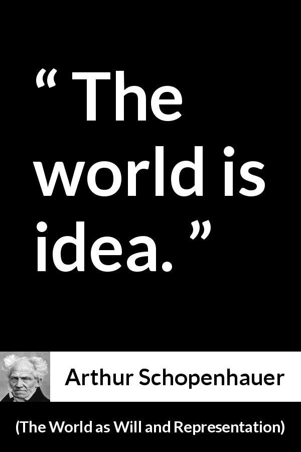 Arthur Schopenhauer quote about world from The World as Will and Representation - The world is idea.
