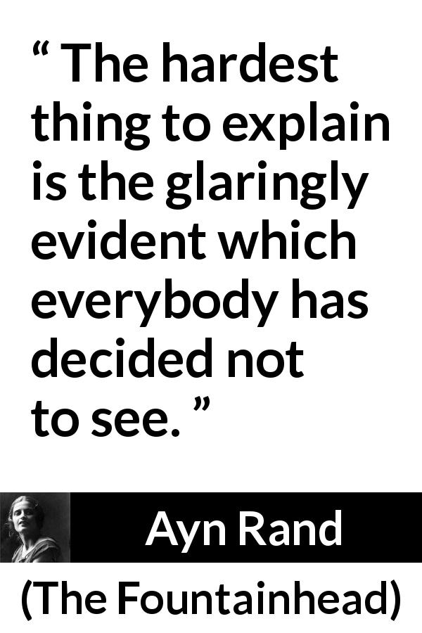 Ayn Rand quote about blindness from The Fountainhead - The hardest thing to explain is the glaringly evident which everybody has decided not to see.
