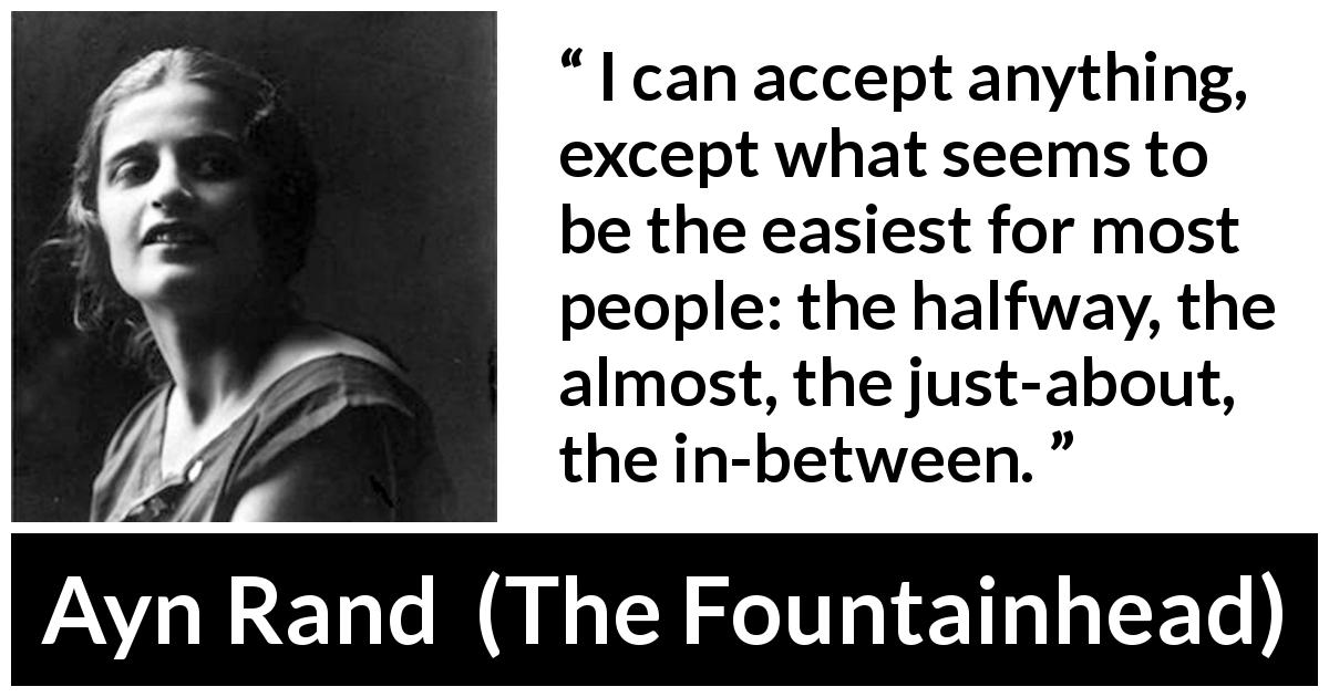 Ayn Rand quote about compromise from The Fountainhead - Roark, I can accept anything, except what seems to be the easiest for most people: the halfway, the almost, the just-about, the in-between.