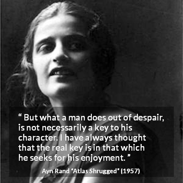 Ayn Rand quote about despair from Atlas Shrugged - But what a man does out of despair, is not necessarily a key to his character. I have always thought that the real key is in that which he seeks for his enjoyment.