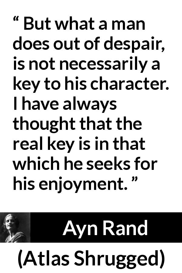 Ayn Rand quote about despair from Atlas Shrugged - But what a man does out of despair, is not necessarily a key to his character. I have always thought that the real key is in that which he seeks for his enjoyment.